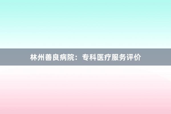 林州善良病院：专科医疗服务评价