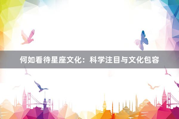 何如看待星座文化：科学注目与文化包容