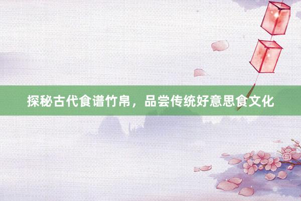 探秘古代食谱竹帛，品尝传统好意思食文化