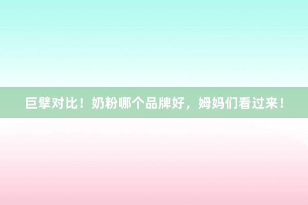 巨擘对比！奶粉哪个品牌好，姆妈们看过来！