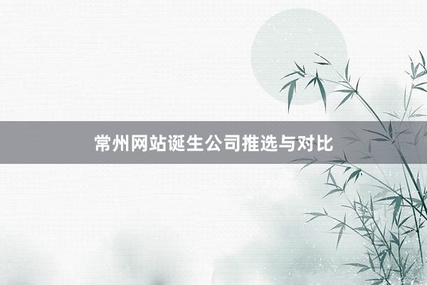 常州网站诞生公司推选与对比