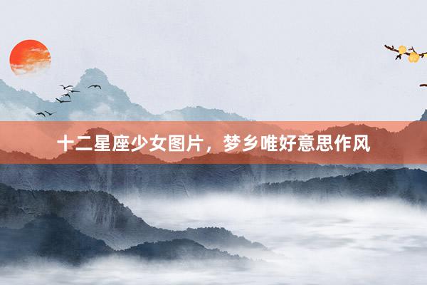 十二星座少女图片，梦乡唯好意思作风