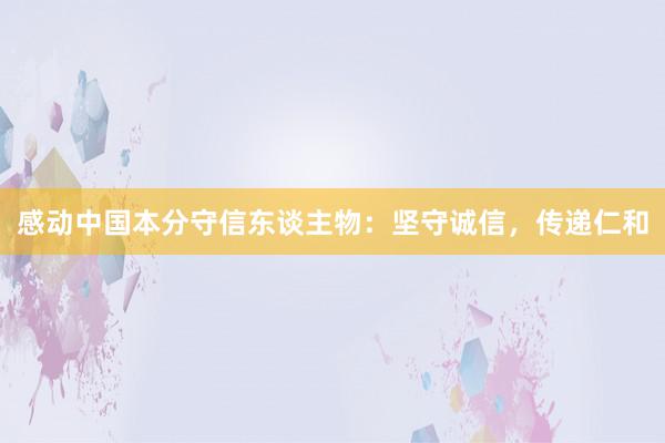 感动中国本分守信东谈主物：坚守诚信，传递仁和